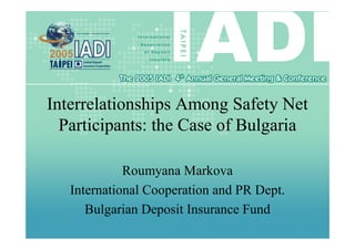 Interrelationships Among Safety Net
  Participants: the Case of Bulgaria

             Roumyana Markova
   International Cooperation and PR Dept.
      Bulgarian Deposit Insurance Fund
 