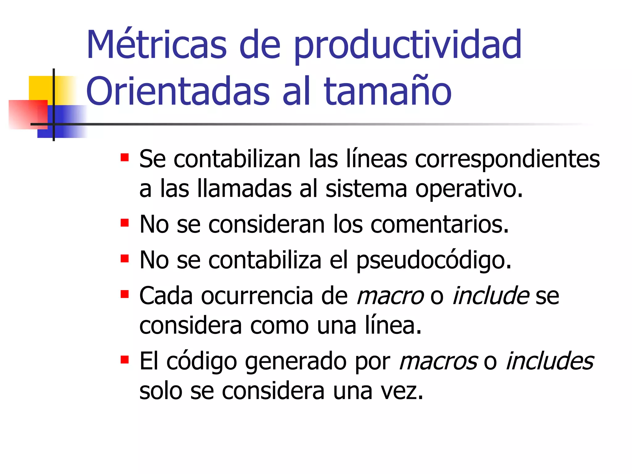 Métricas de productividad Orientadas al tamaño Se contabilizan las líneas correspondientes a las llamadas al sistema operativo. No se consideran los comentarios.  No se contabiliza el pseudocódigo. Cada ocurrencia de  macro  o  include  se considera como una línea. El código generado por  macros  o  includes  solo se considera una vez. 
