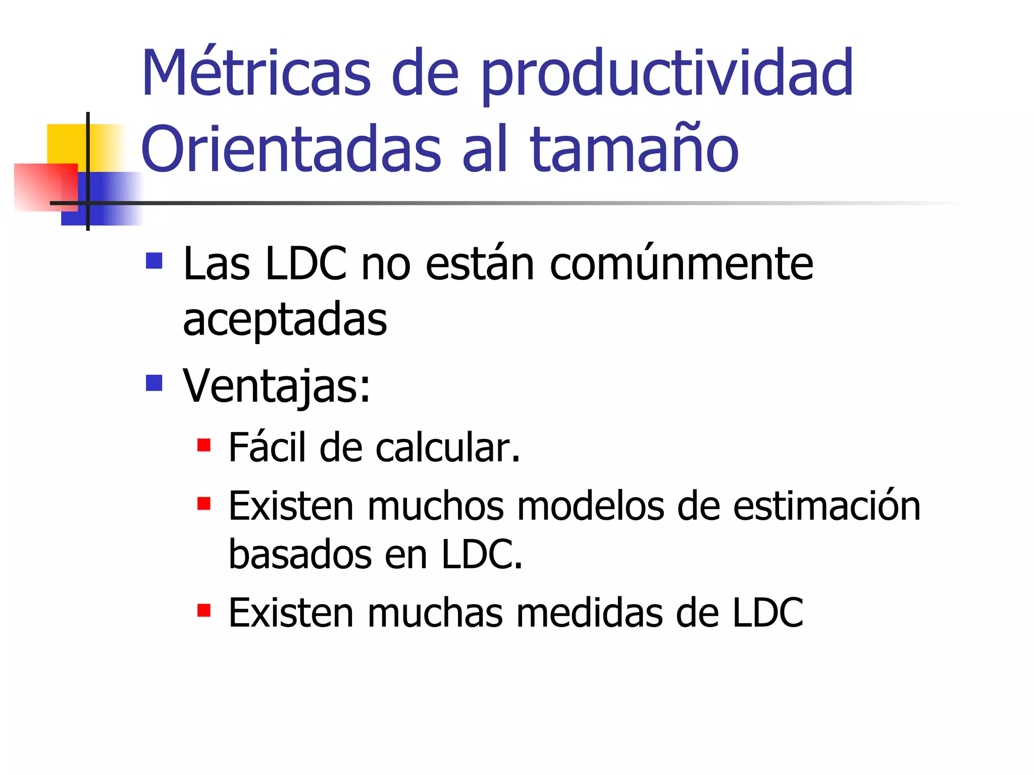 Métricas de productividad Orientadas al tamaño Las LDC no están comúnmente aceptadas Ventajas: Fácil de calcular. Existen muchos modelos de estimación basados en LDC. Existen muchas medidas de LDC 