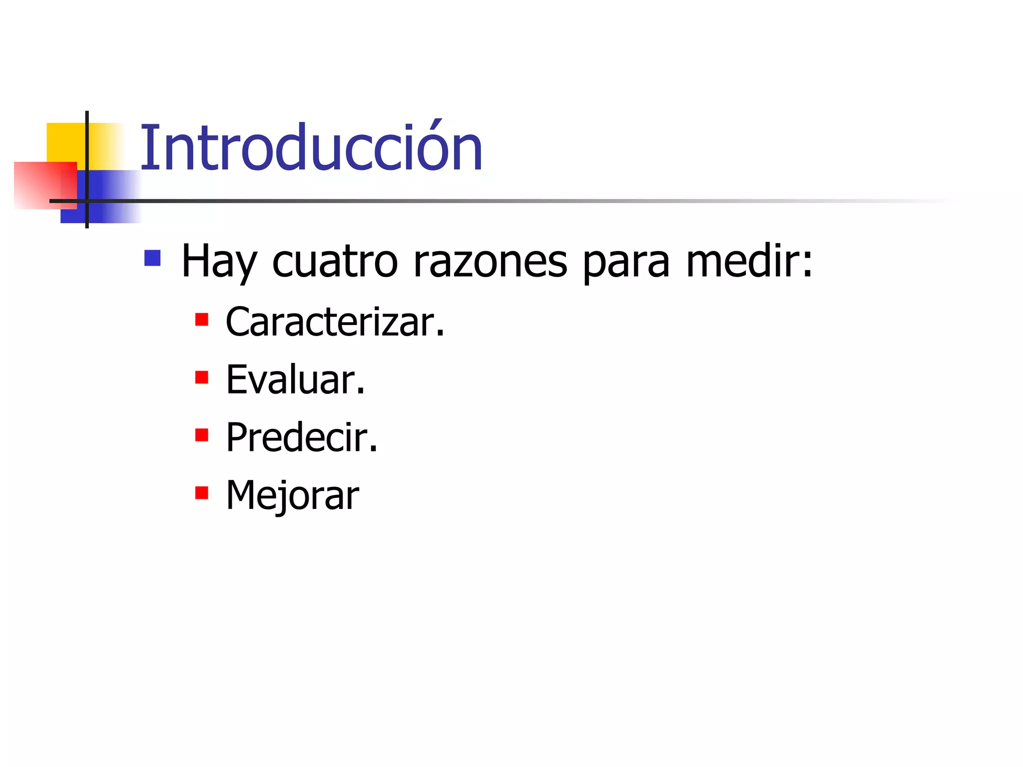 Introducción Hay cuatro razones para medir: Caracterizar. Evaluar. Predecir. Mejorar 