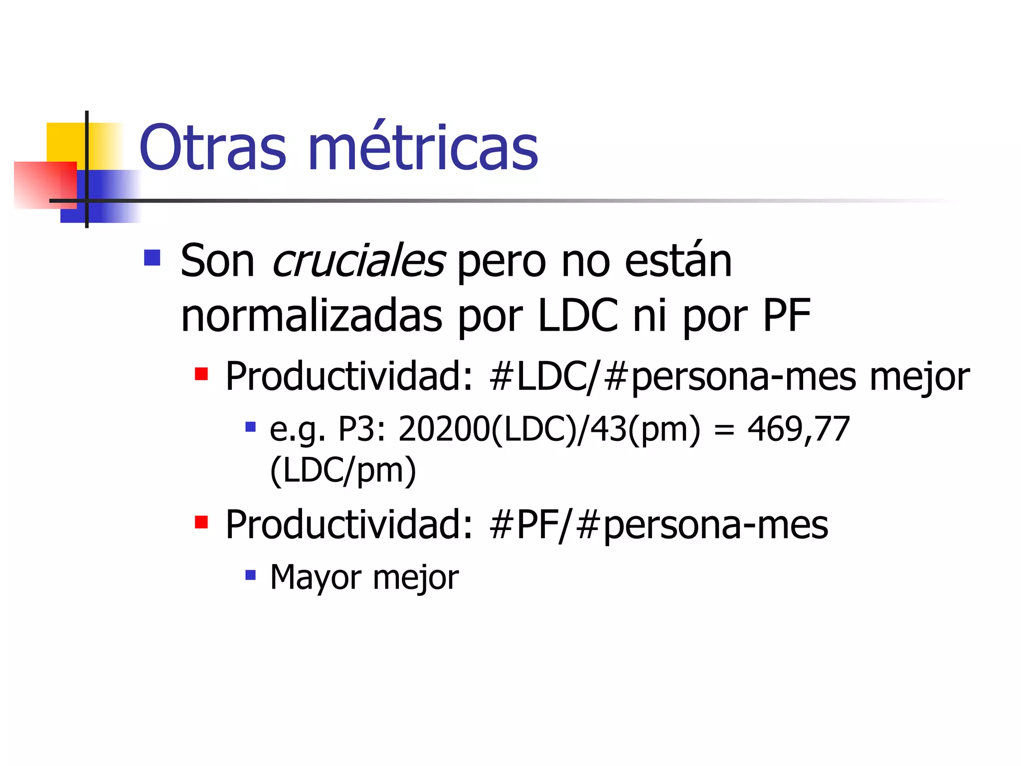 Otras métricas Son  cruciales  pero no están normalizadas por LDC ni por PF Productividad: #LDC/#persona-mes mejor e.g. P3: 20200(LDC)/43(pm) = 469,77 (LDC/pm) Productividad: #PF/#persona-mes Mayor mejor 