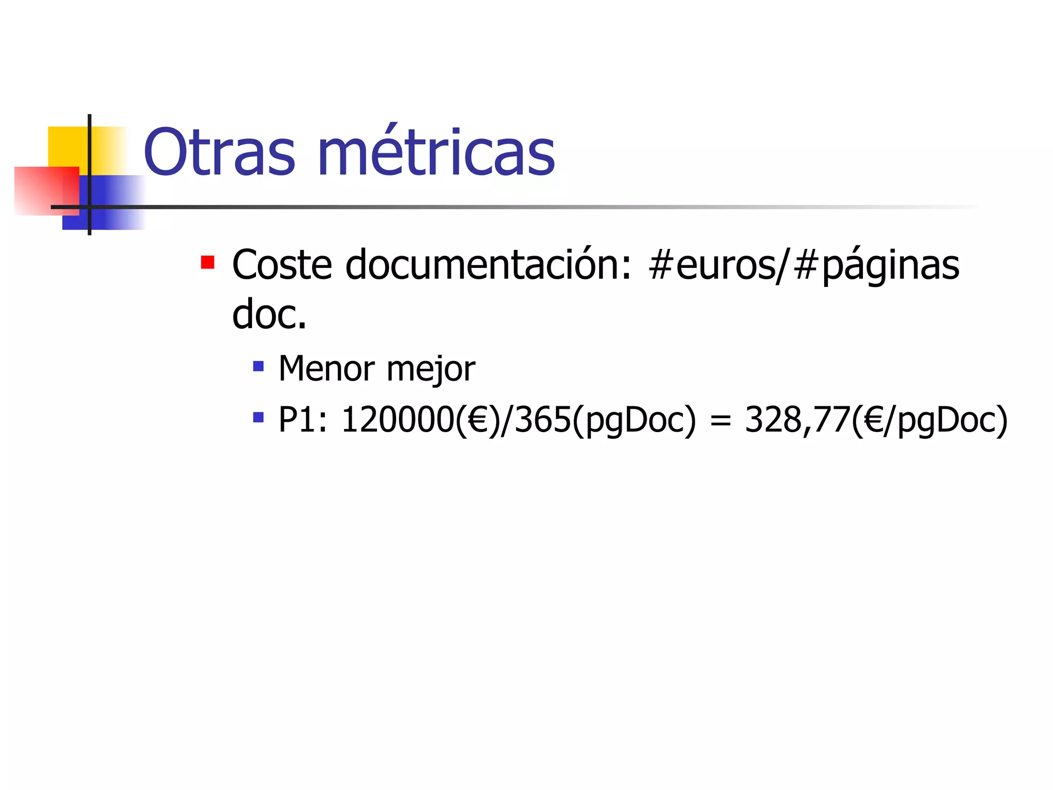 Otras métricas Coste documentación: #euros/#páginas doc. Menor mejor P1: 120000(€)/365(pgDoc) = 328,77(€/pgDoc) 