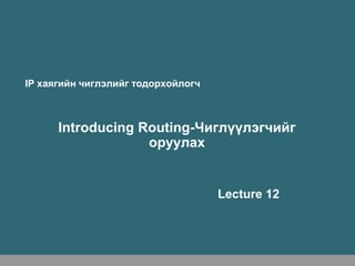 IP хаягийн чиглэлийг тодорхойлогч



      Introducing Routing-Чиглүүлэгчийг
                   оруулах


                                    Lecture 12
 