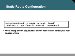 Static Route Configuration




  Router(config)# ip route network [mask]
  {address | interface}[distance] [permanent]

• Очих газар эсвэл дэд сүлжээ эсвэл host-ийн IP хаягаар замыг
  тодорхойлно
 