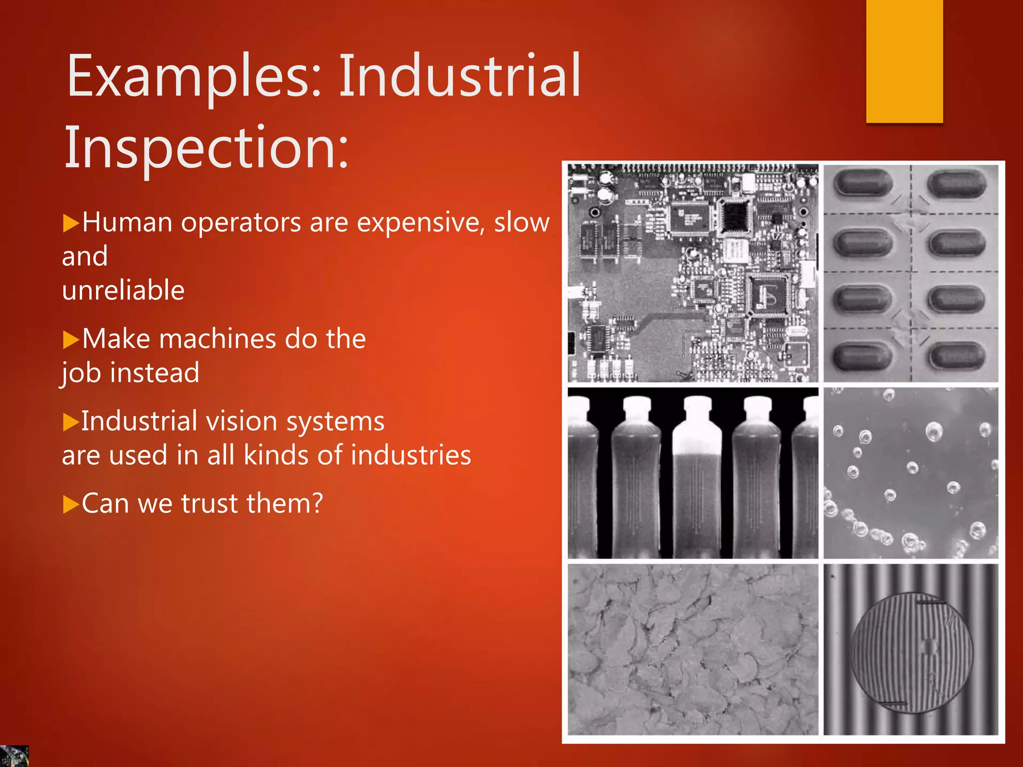 Examples: Industrial
Inspection:
Human operators are expensive, slow
and
unreliable
Make machines do the
job instead
Industrial vision systems
are used in all kinds of industries
Can we trust them?
 
