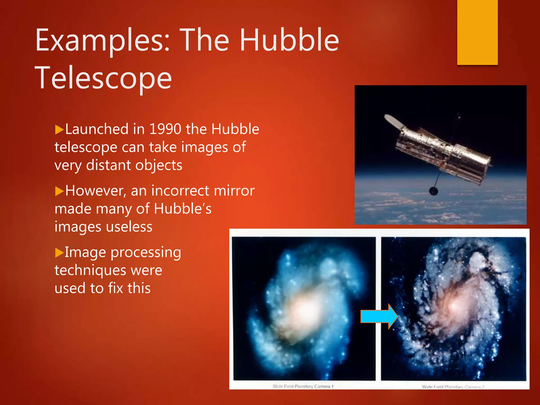 Examples: The Hubble
Telescope
Launched in 1990 the Hubble
telescope can take images of
very distant objects
However, an incorrect mirror
made many of Hubble’s
images useless
Image processing
techniques were
used to fix this
 