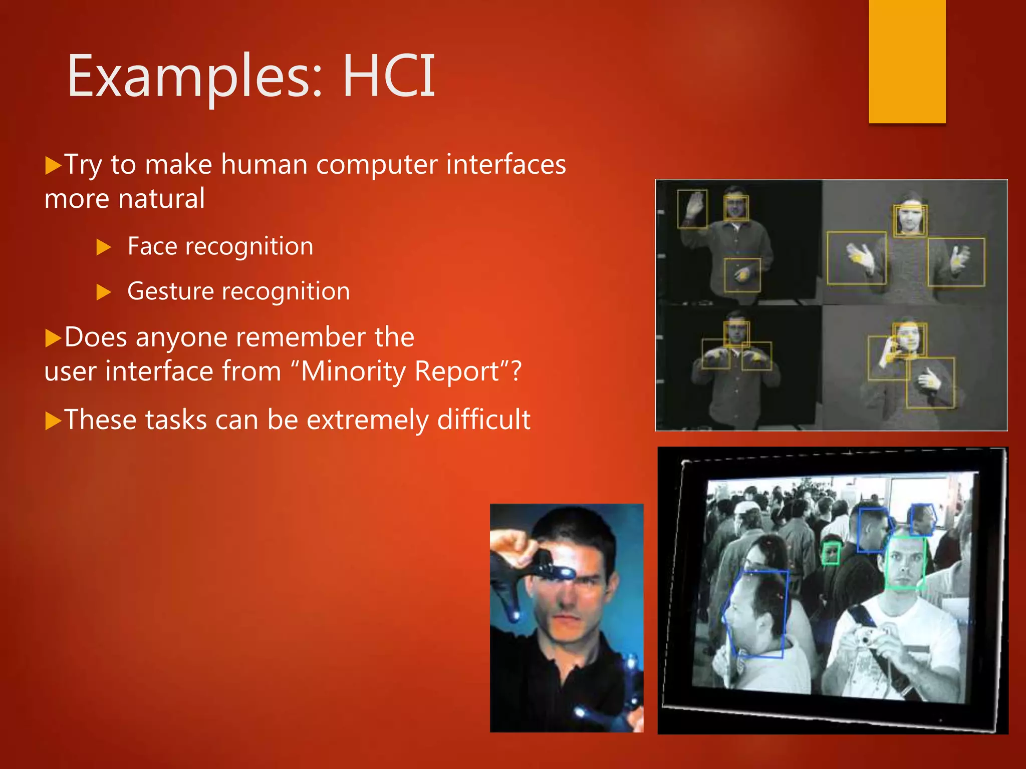 Examples: HCI
Try to make human computer interfaces
more natural
 Face recognition
 Gesture recognition
Does anyone remember the
user interface from “Minority Report”?
These tasks can be extremely difficult
 