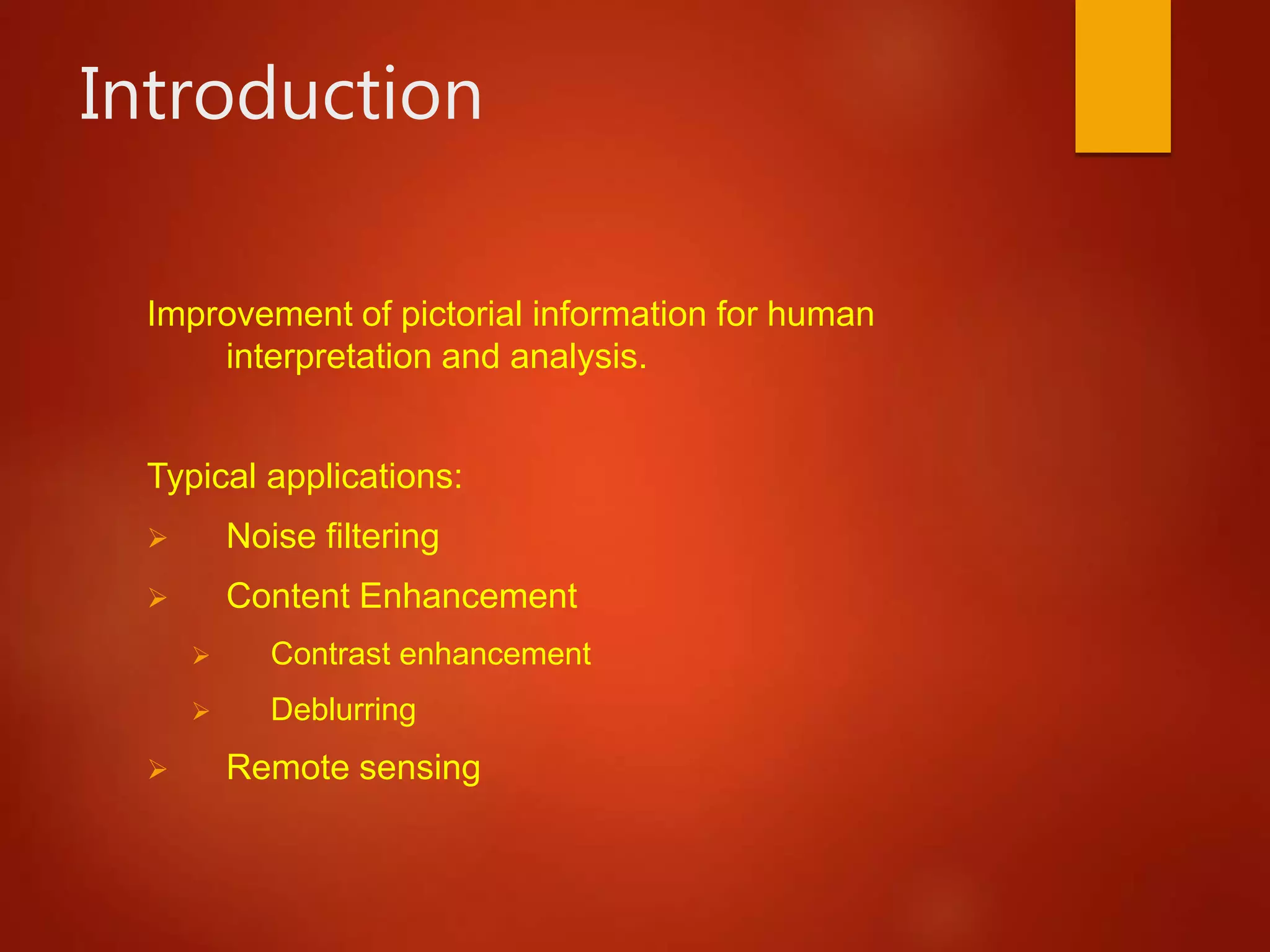 Introduction
Improvement of pictorial information for human
interpretation and analysis.
Typical applications:
 Noise filtering
 Content Enhancement
 Contrast enhancement
 Deblurring
 Remote sensing
 