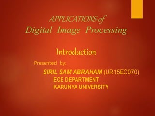 APPLICATIONS of
Digital Image Processing
Introduction
Presented by:
SIRIL SAM ABRAHAM (UR15EC070)
ECE DEPARTMENT
KARUNYA UNIVERSITY
 