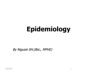 Epidemiology
8/9/2022 1
By Nigusie SH.(Bsc., MPHE)
 