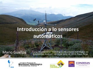 Introducción a lo sensores
automáticos
Mario Guallpa Curso Internacional “Hidrología y Monitoreo Hidrológico en
Ecosistemas Andinos” 10-14 de junio de 2013. Piura, Perú.
 
