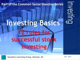 Part 
of 
the 
Common 
Sense 
Investor 
Series 
Investing Basics 
12 rules for 
successful stock 
investing 
Saunders Learning Group, Newton, KS Oct. 2014 
 