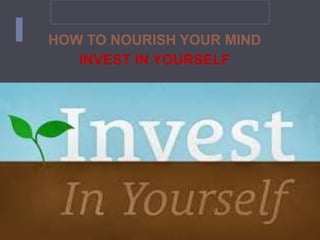 HOW TO NOURISH YOUR MIND
INVEST IN YOURSELF
 
