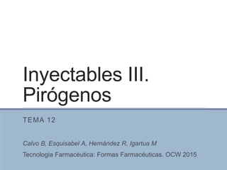 Inyectables III.
Pirógenos
TEMA 12
Calvo B, Esquisabel A, Hernández R, Igartua M
Tecnologia Farmacéutica: Formas Farmacéuticas. OCW 2015
 