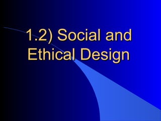 1.2) Social and
Ethical Design
 