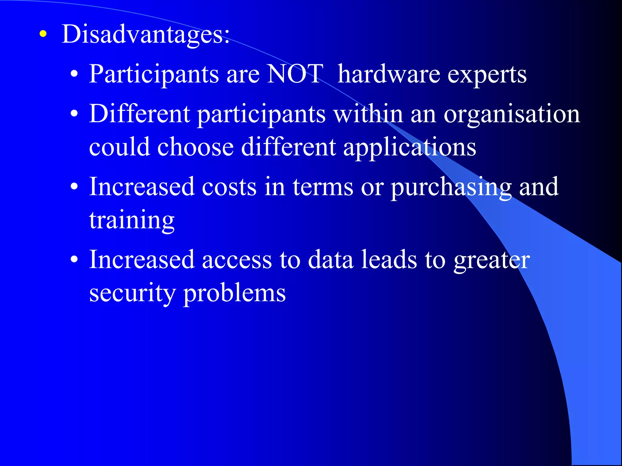 • Disadvantages: 
• Participants are NOT hardware experts 
• Different participants within an organisation 
could choose different applications 
• Increased costs in terms or purchasing and 
training 
• Increased access to data leads to greater 
security problems 
 