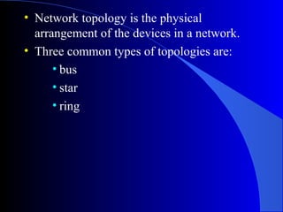 • Network topology is the physical
arrangement of the devices in a network.
• Three common types of topologies are:
• bus
• star
• ring
 