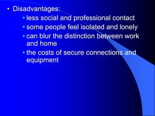 • Disadvantages:
• less social and professional contact
• some people feel isolated and lonely
• can blur the distinction between work
and home
• the costs of secure connections and
equipment
 