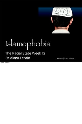 Islamophobia
The	
  Racial	
  State	
  Week	
  12
Dr	
  Alana	
  Lentin	
   a.lentin@uws.edu.au
Tuesday, 14 May 13
 