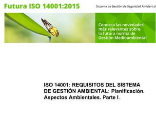 ISO 14001: REQUISITOS DEL SISTEMA
DE GESTIÓN AMBIENTAL: Planificación.
Aspectos Ambientales. Parte I.
 