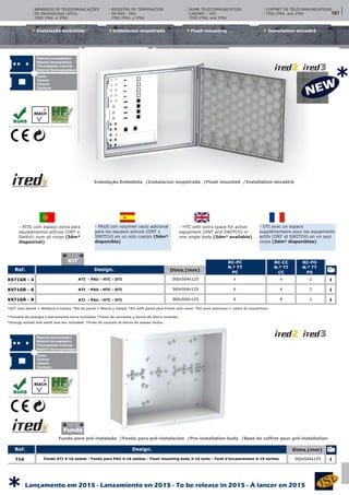 Instalacíon empotrada Flush mounting Installation encastréInstalação embebida
Instalação Embebida /Instalacion empotrada /Flush mounted /Installation encastré
Material termoplástico
Material termoplastico
Thermoplastic material
Matériel thermoplastique
Cores
Colores
Colours
Couleurs
CAIXAS DE INSTALAÇÃO EMBEBIDA/SALIENTE (ATE ‘s)Design. Dims.(mm)Ref.
RC-PC
N.º TT
PC
RC-CC
N.º TT
CC
RC-FO
N.º TT
FO
ATI - PAU - HTC - DTI
ATI - PAU - HTC - DTI
ATI - PAU - HTC - DTI
360x504x125
360x504x125
360x504x125
4
6
8
2
2
2
1
1
1
K971GR - 4
K971GR - 6
K971GR - 8
4
6
8
*Tomada de energia e barramento terra incluídos *Toma de corriente y borne de tierre incluido.
*Energy socket and earth bus bar included. *Prise de courant et borne de masse inclus.
Fundo para pré-instalaão /Fondo para pré-instalacíon /Pre-installation body /Base de coffret pour pré-installation
CAIXAS DE INSTALAÇÃO EMBEBIDA/SALIENTE (ATE ‘s)Design. Dims.(mm)Ref.
Fundo ATI 4-16 saídas - Fondo para PAU 4-16 salidas - Flush mounting body 4-16 exits - Fond d’encastrement 4-16 sorties 360x504x12571G 1
- PAUS con volumen vacio adicional
para los equipos activos (ONT y
SWITCH) en un solo cuerpo (5dm³
disponible)
- DTI avec un espace
supplémentaire pour les equipments
actifs (ONT et SWITCH) en un seul
corps (5dm³ disponibles)
- ATIS com espaço extra para
equipamentos activos (ONT e
Switch) num só corpo (5dm³
disponível)
- HTC with extra space for active
equipment (ONT and SWITCH) in
one single body (5dm³ available)
*KIT com painel + Moldura e tampa *Kit de panel + Marco y tampa *Kit with panel plus frame and cover *Kit avex panneau + cadre et couverture
REGISTRO DE TERMINACÍON
DE RED - PAU
ITED 2ªEd. y 3ªEd
HOME TELECOMMUNICATION
CABINET - HTC
ITED 2ªEd. and 3ªEd
COFFRET DE TÉLÉCOMMUNICATIONS
ITED 2ªEd. and 3ªEd
ARMÁRIOS DE TELECOMUNICAÇÕES
DE INDIVIDUAIS (ATI’s)
ITED 2ªEd. e 3ªEd
KIT
Material termoplástico
Material termoplastico
Thermoplastic material
Matériel thermoplastique
Cores
Colores
Colours
Couleurs
Fundo
187
Lançamento em 2015 - Lanzamiento en 2015 - To be release in 2015 - À lancer en 2015
*
*
 