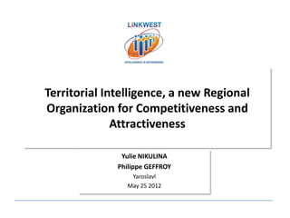 Territorial Intelligence, a new Regional
Organization for Competitiveness and
              Attractiveness

               Yulie NIKULINA
              Philippe GEFFROY
                 Yaroslavl
                May 25 2012
 