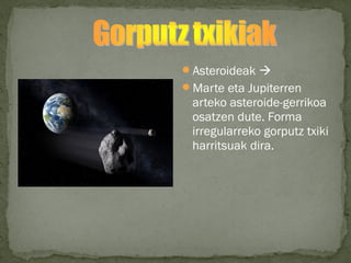 Asteroideak 
Marte eta Jupiterren
arteko asteroide-gerrikoa
osatzen dute. Forma
irregularreko gorputz txiki
harritsuak dira.
 