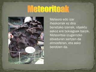 Meteoro edo izar
iheskorrak ez dira
benetako izarrak, objektu
askoz ere txikiagoak baizik.
Meteoritoa izugarrizko
abiaduran sartzen da
atmosferan, eta asko
berotzen da.
 