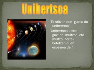 “Existitzen den guztia da
unibertsoa”
“Unibertsoa astro
guztien multzoa eta
multzo horrek
betetzen duen
espazioa da.”
 