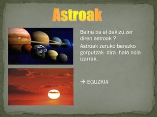Baina ba al dakizu zer
diren astroak ?
Astroak zeruko berezko
gorputzak dira ,hala nola
izarrak.
 EGUZKIA
 