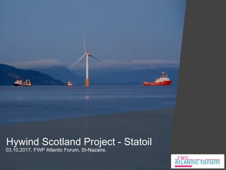 Hywind Scotland Project - Statoil
03.10.2017, FWP Atlantic Forum, St-Nazaire.
 