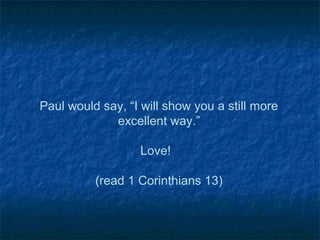 Paul would say, “I will show you a still more
             excellent way.”

                   Love!

          (read 1 Corinthians 13)
 