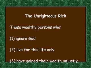 The Unrighteous Rich Those wealthy persons who: (1) ignore God (2) live for this life only (3) have gained their wealth unjustly 
