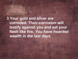 3 Your gold and silver are corroded. Their corrosion will testify against you and eat your flesh like fire.  You have hoarded wealth in the last days.   