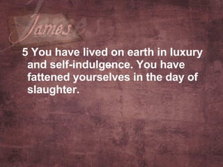 5 You have lived on earth in luxury and self-indulgence. You have fattened yourselves in the day of slaughter.   