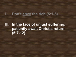 Don’t  envy  the rich (5:1-6). In the face of unjust suffering,  patiently  await Christ’s return (5:7-12).   