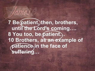7 Be patient, then, brothers, until the Lord's coming….  8 You too, be patient…  10 Brothers, as an example of patience in the face of suffering…   