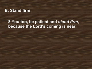 B. Stand  firm 8 You too, be patient and  stand firm , because the Lord's coming is near.   