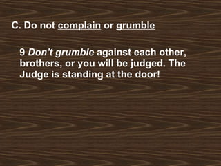 C. Do not  complain  or  grumble 9  Don't grumble  against each other, brothers, or you will be judged. The Judge is standing at the door!  
