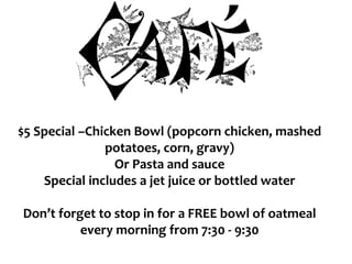 $5 Special –Chicken Bowl (popcorn chicken, mashed
potatoes, corn, gravy)
Or Pasta and sauce
Special includes a jet juice or bottled water
Don’t forget to stop in for a FREE bowl of oatmeal
every morning from 7:30 - 9:30
 