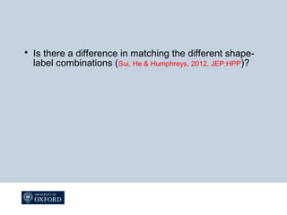 Is there a difference in matching the different shape-
label combinations (Sui, He & Humphreys, 2012, JEP:HPP)?
 