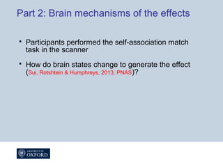 Part 2: Brain mechanisms of the effects
 Participants performed the self-association match
task in the scanner
 How do brain states change to generate the effect
(Sui, Rotshtein & Humphreys, 2013, PNAS)?
 