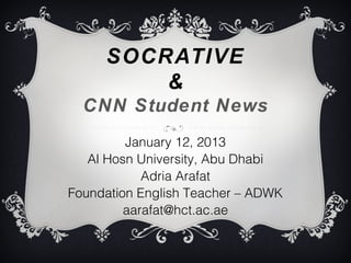 SOCRATIVE
         &
  CNN Student News
         January 12, 2013
   Al Hosn University, Abu Dhabi
            Adria Arafat
Foundation English Teacher – ADWK
         aarafat@hct.ac.ae
 