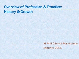 Overview of Profession & Practice:
History & Growth
M Phil Clinical Psychology
January’2015
 