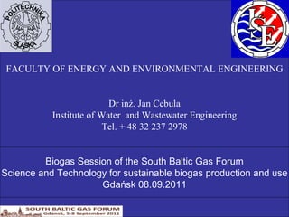 FACULTY OF ENERGY AND ENVIRONMENTAL ENGINEERING Dr inż. Jan Cebula Institute of Water  and Wastewater Engineering Tel. + 48 32 237 2978 Biogas Session of the South Baltic Gas Forum Science and Technology for sustainable biogas production and use Gdańsk 08.09.2011 