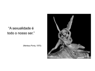 ―A sexualidade é
todo o nosso ser.‖


          (Merleau Ponty, 1975)
 