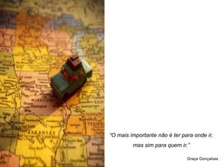 “O mais importante não é ter para onde ir,
         mas sim para quem ir.”

                               Graça Gonçalves
 