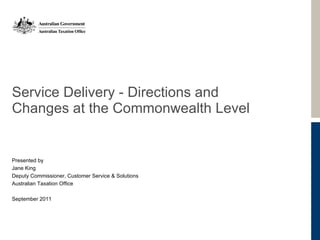 Service Delivery - Directions and Changes at the Commonwealth Level Presented by  Jane King Deputy Commissioner, Customer Service & Solutions Australian Taxation Office September 2011 