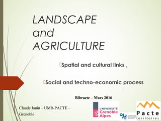 LANDSCAPE
and
AGRICULTURE
Spatial and cultural links ,
Social and techno-economic process
Bibracte – Mars 2016
Claude Janin – UMR-PACTE –
Grenoble
 