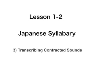 Lesson 1-2


  Japanese Syllabary

3) Transcribing Contracted Sounds
 